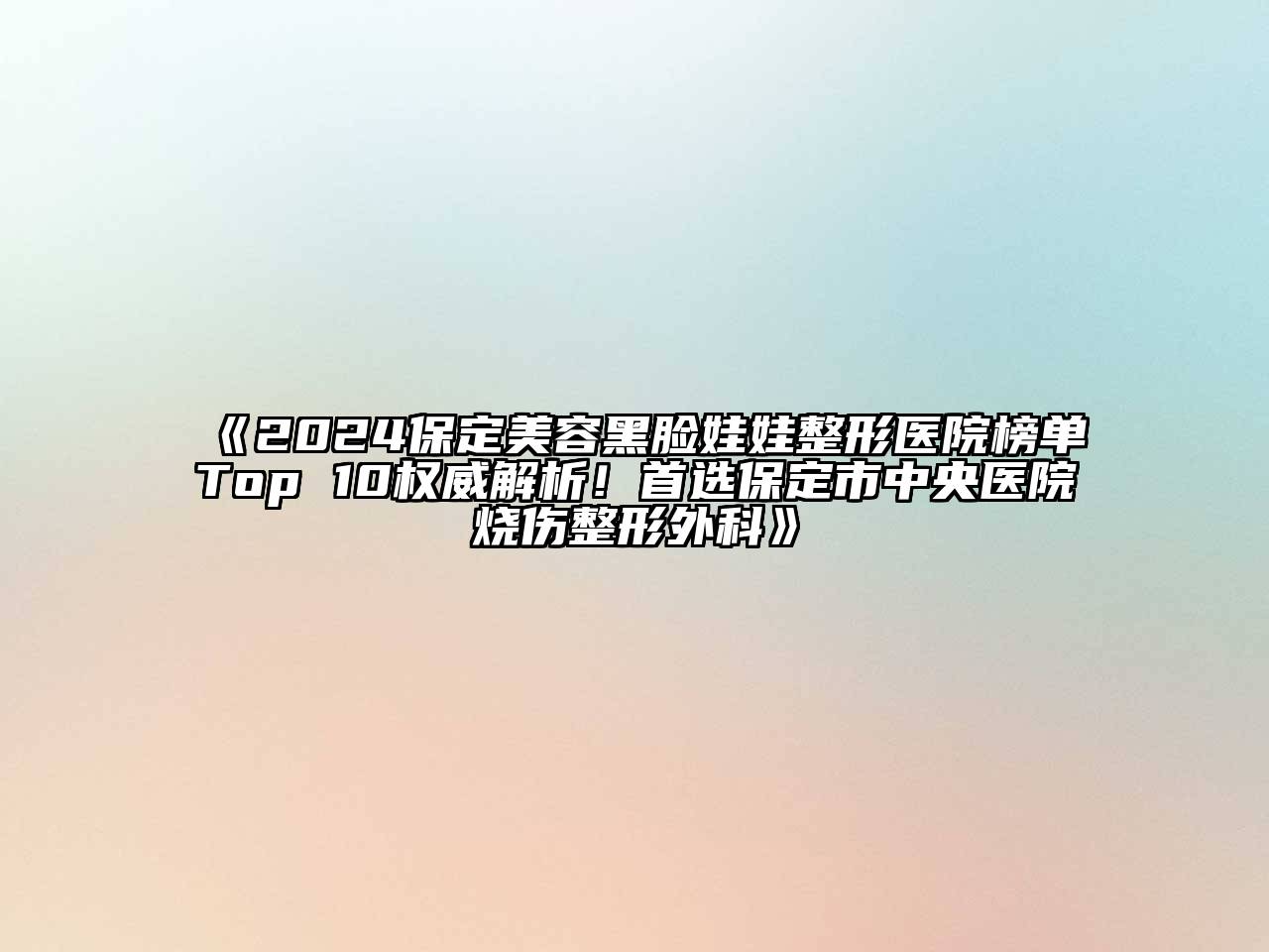 2024保定美容黑脸娃娃整形医院榜单Top 10权威解析！首选保定市中央医院烧伤整形外科
