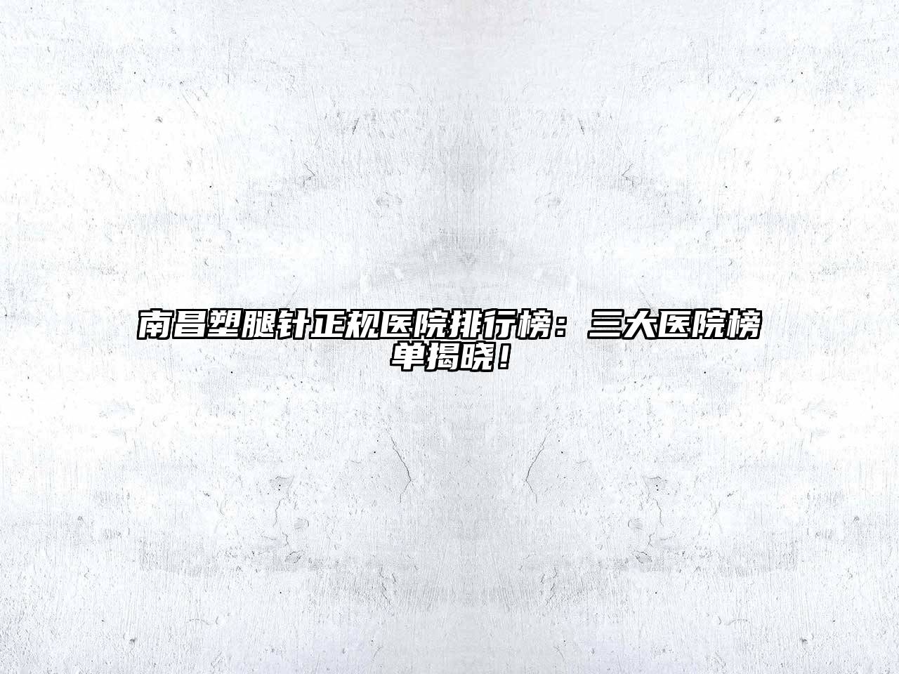 南昌塑腿针正规医院排行榜：三大医院榜单揭晓！