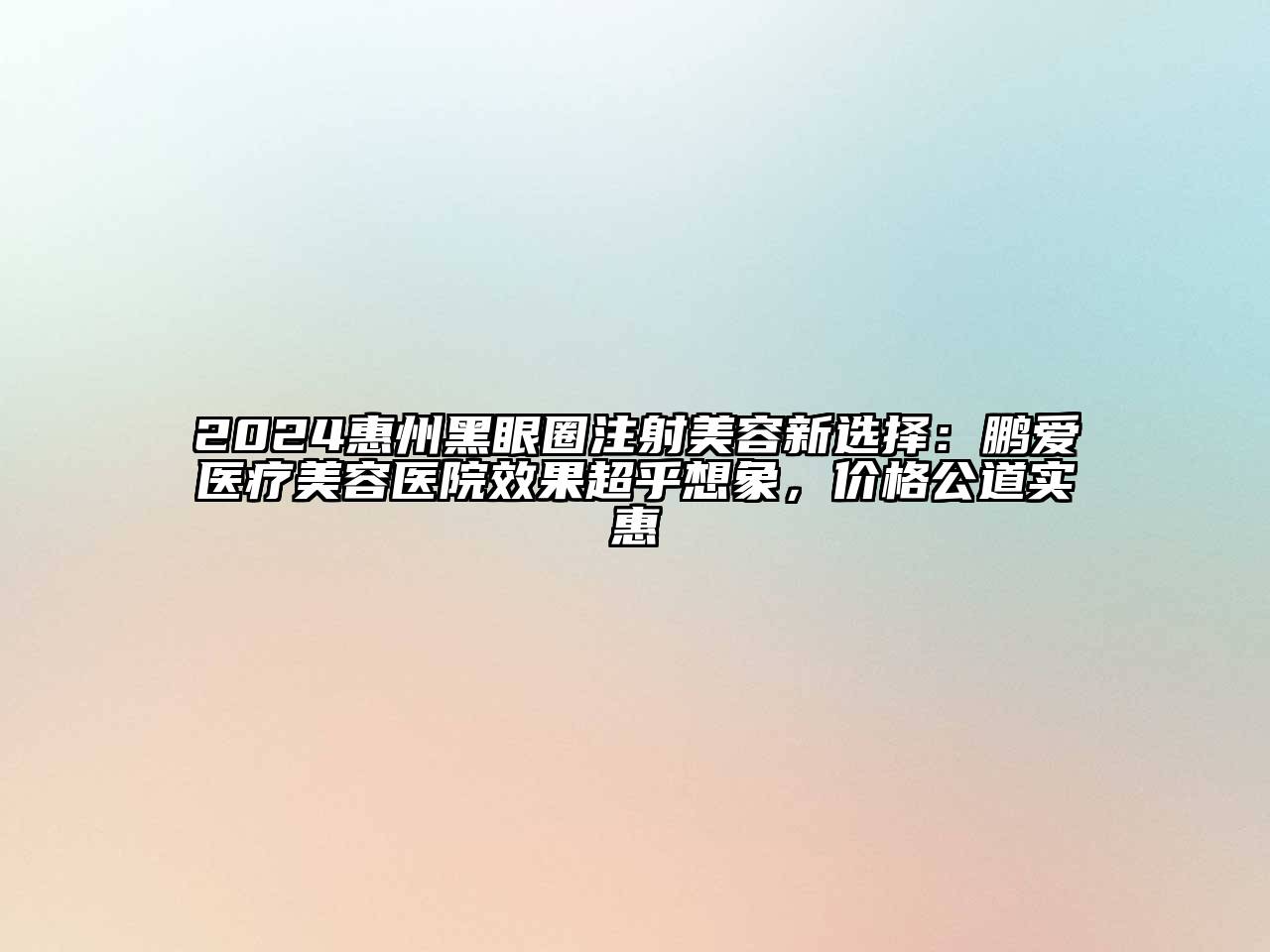 2024惠州黑眼圈注射美容新选择：鹏爱医疗美容医院效果超乎想象，价格公道实惠
