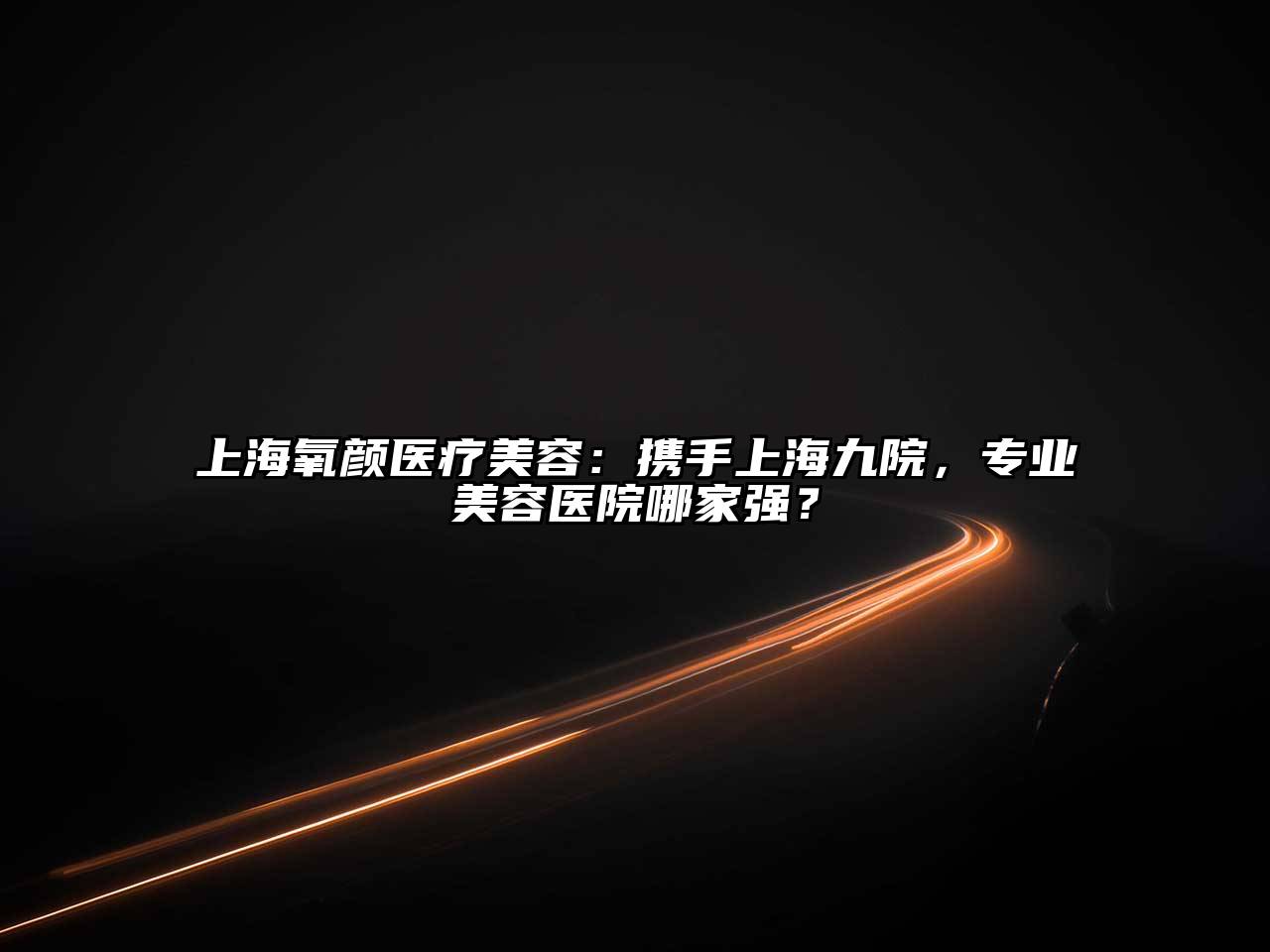 上海氧颜医疗美容：携手上海九院，专业美容医院哪家强？