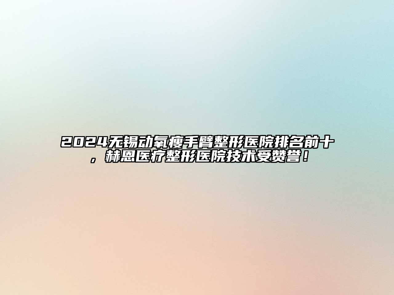 2024无锡动氧瘦手臂整形医院排名前十，赫恩医疗整形医院技术受赞誉！