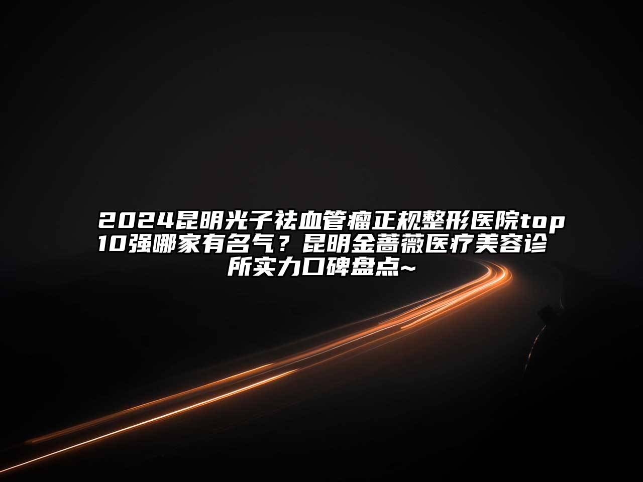 2024昆明光子祛血管瘤正规整形医院top10强哪家有名气？昆明金蔷薇医疗美容诊所实力口碑盘点~