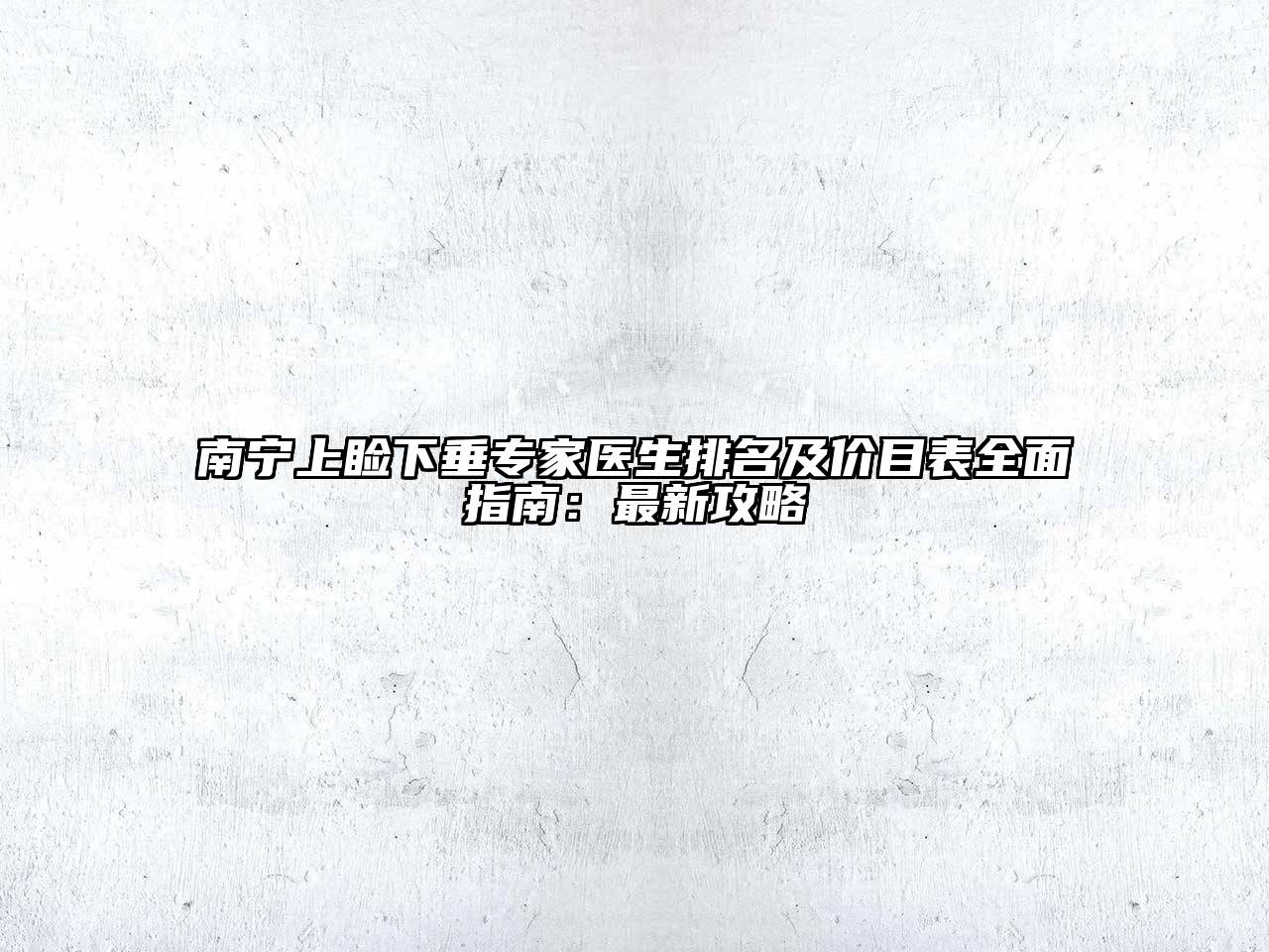 南宁上睑下垂专家医生排名及价目表全面指南：最新攻略