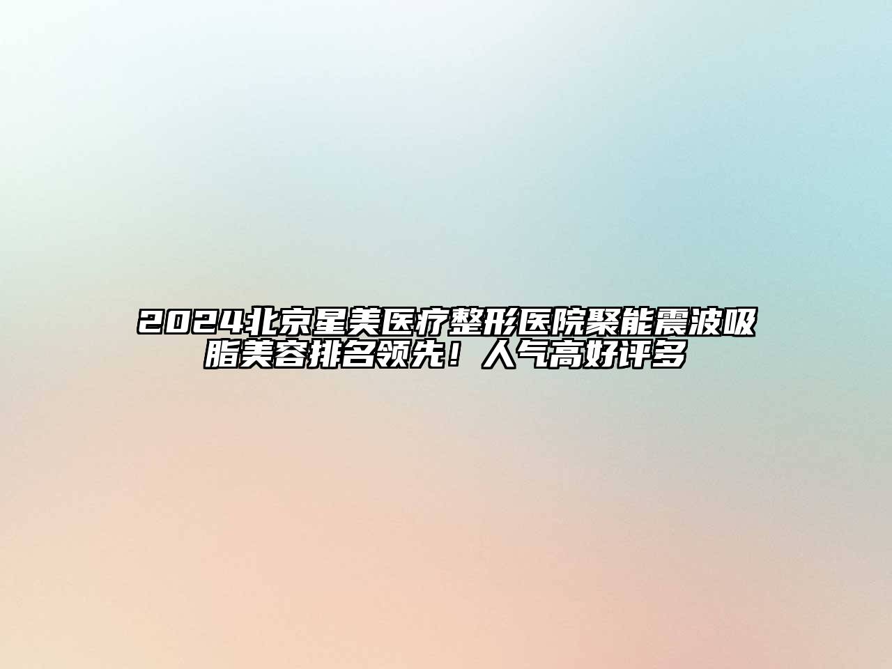 2024北京星美医疗整形医院聚能震波吸脂美容排名领先！人气高好评多