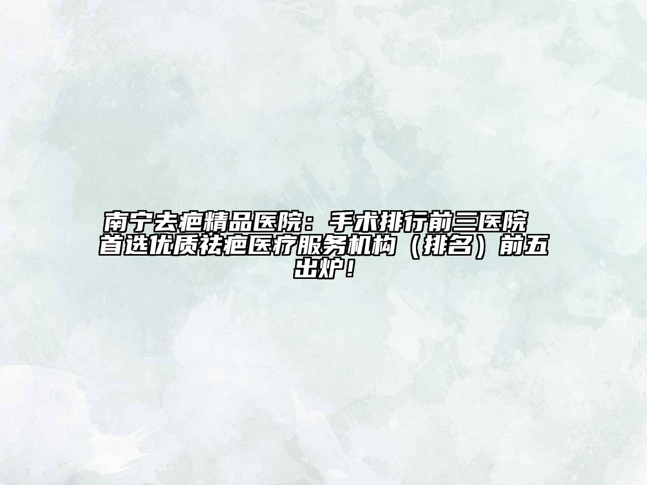 南宁去疤精品医院：手术排行前三医院 首选优质祛疤医疗服务机构（排名）前五出炉！