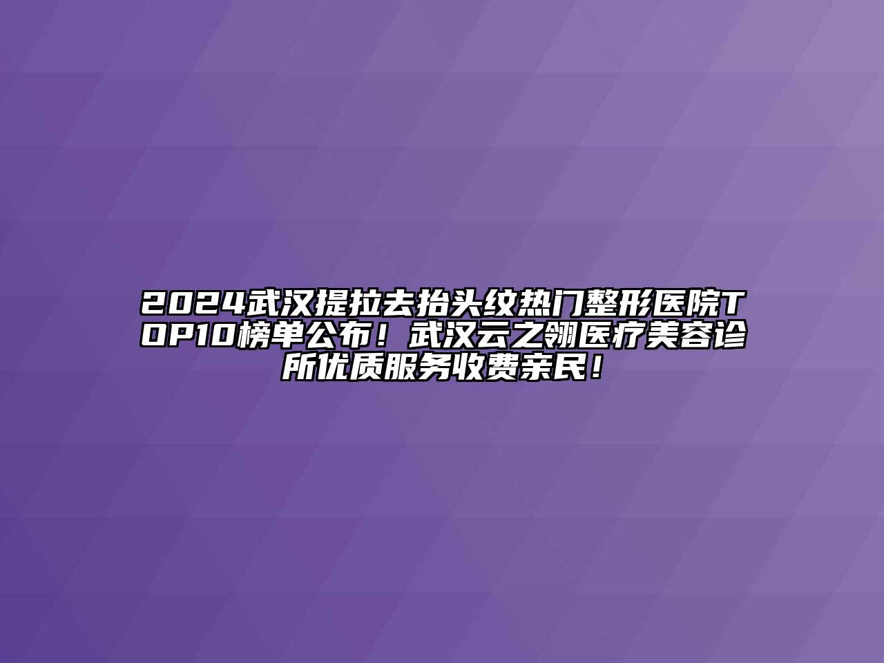 2024武汉提拉去抬头纹热门整形医院TOP10榜单公布！武汉云之翎医疗美容诊所优质服务收费亲民！