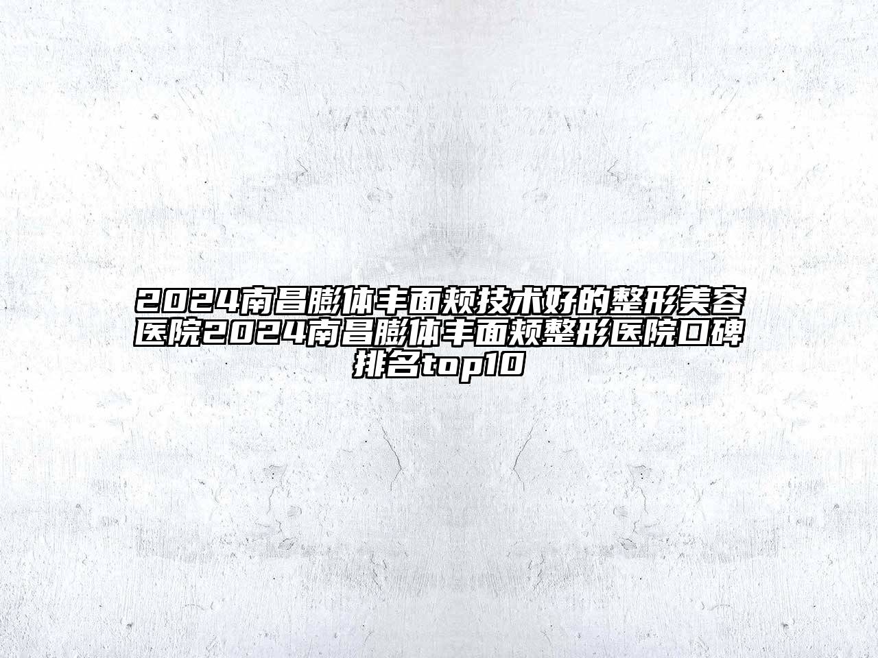 2024南昌膨体丰面颊技术好的整形美容医院2024南昌膨体丰面颊整形医院口碑排名top10