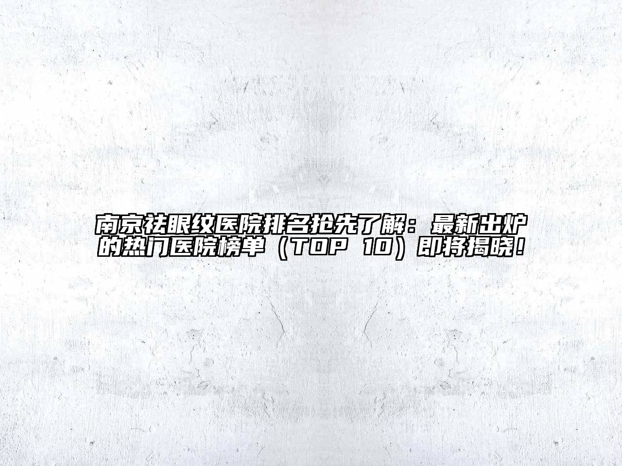 南京祛眼纹医院排名抢先了解：最新出炉的热门医院榜单（TOP 10）即将揭晓！
