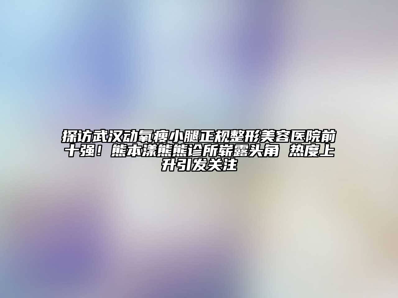 探访武汉动氧瘦小腿正规整形美容医院前十强！熊本漾熊熊诊所崭露头角 热度上升引发关注