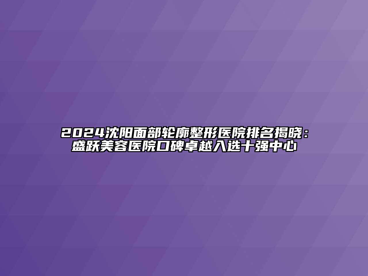 2024沈阳面部轮廓整形医院排名揭晓：盛跃美容医院口碑卓越入选十强中心