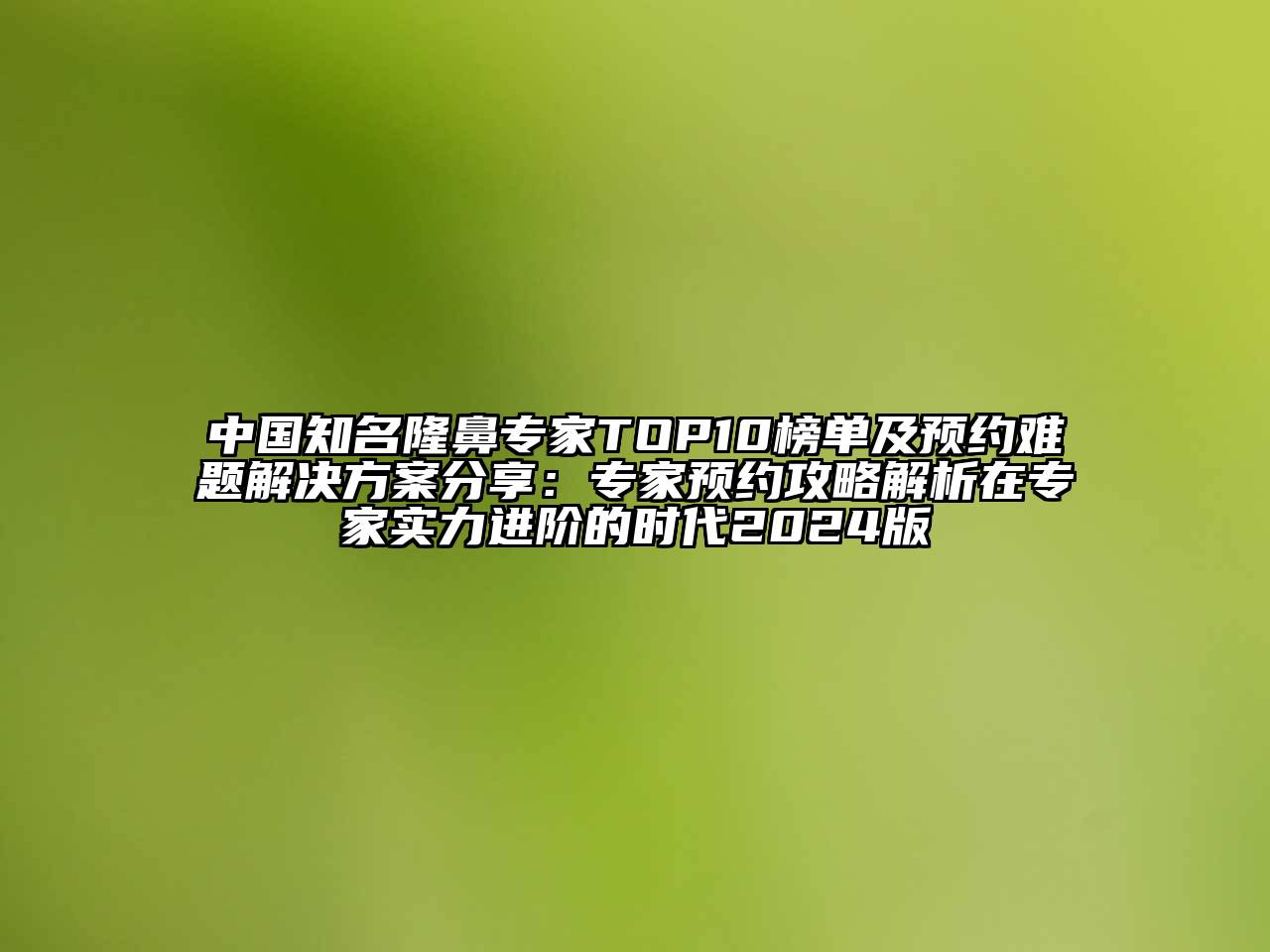 中国知名隆鼻专家TOP10榜单及预约难题解决方案分享：专家预约攻略解析在专家实力进阶的时代2024版