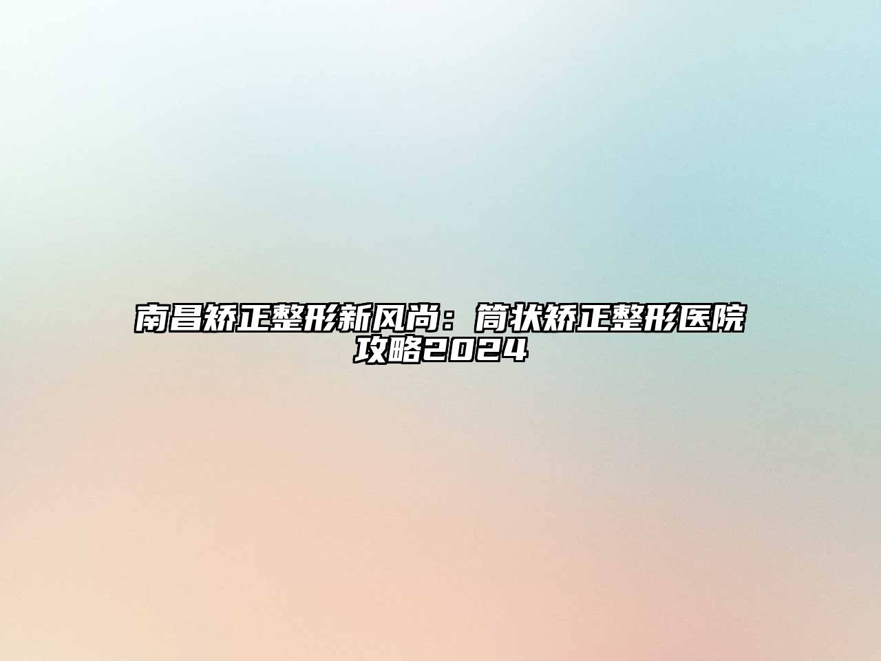 南昌矫正整形新风尚：筒状矫正整形医院攻略2024