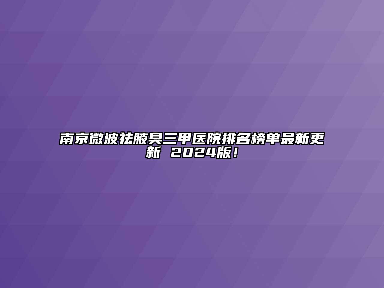 南京微波祛腋臭三甲医院排名榜单最新更新 2024版！
