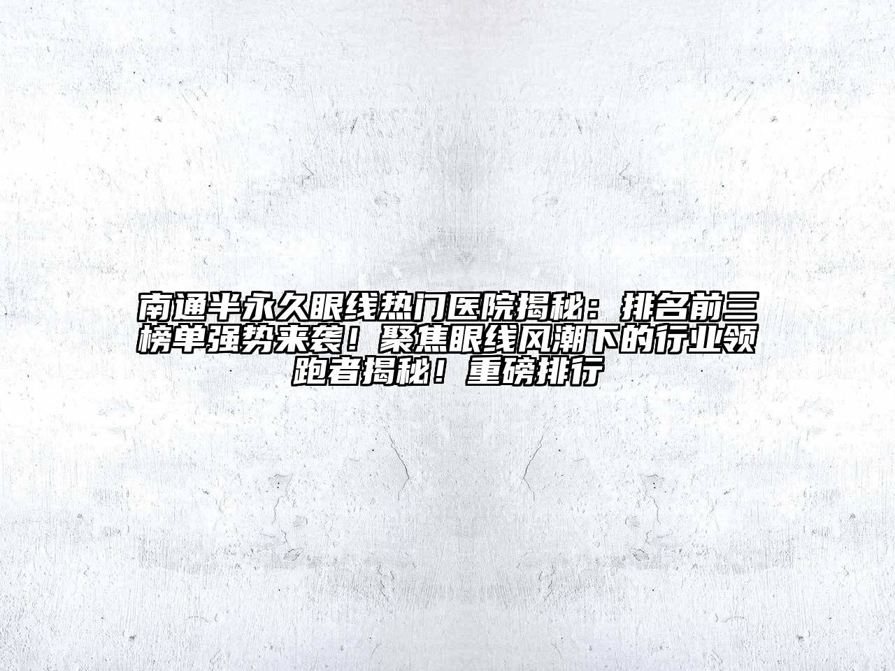 南通半永久眼线热门医院揭秘：排名前三榜单强势来袭！聚焦眼线风潮下的行业领跑者揭秘！重磅排行