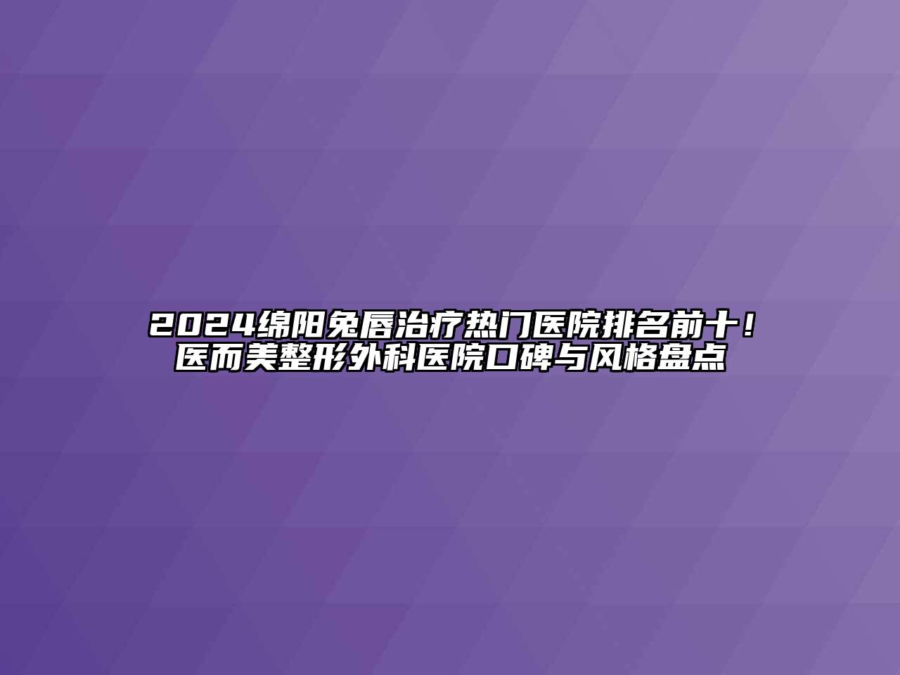 2024绵阳兔唇治疗热门医院排名前十！医而美整形外科医院口碑与风格盘点