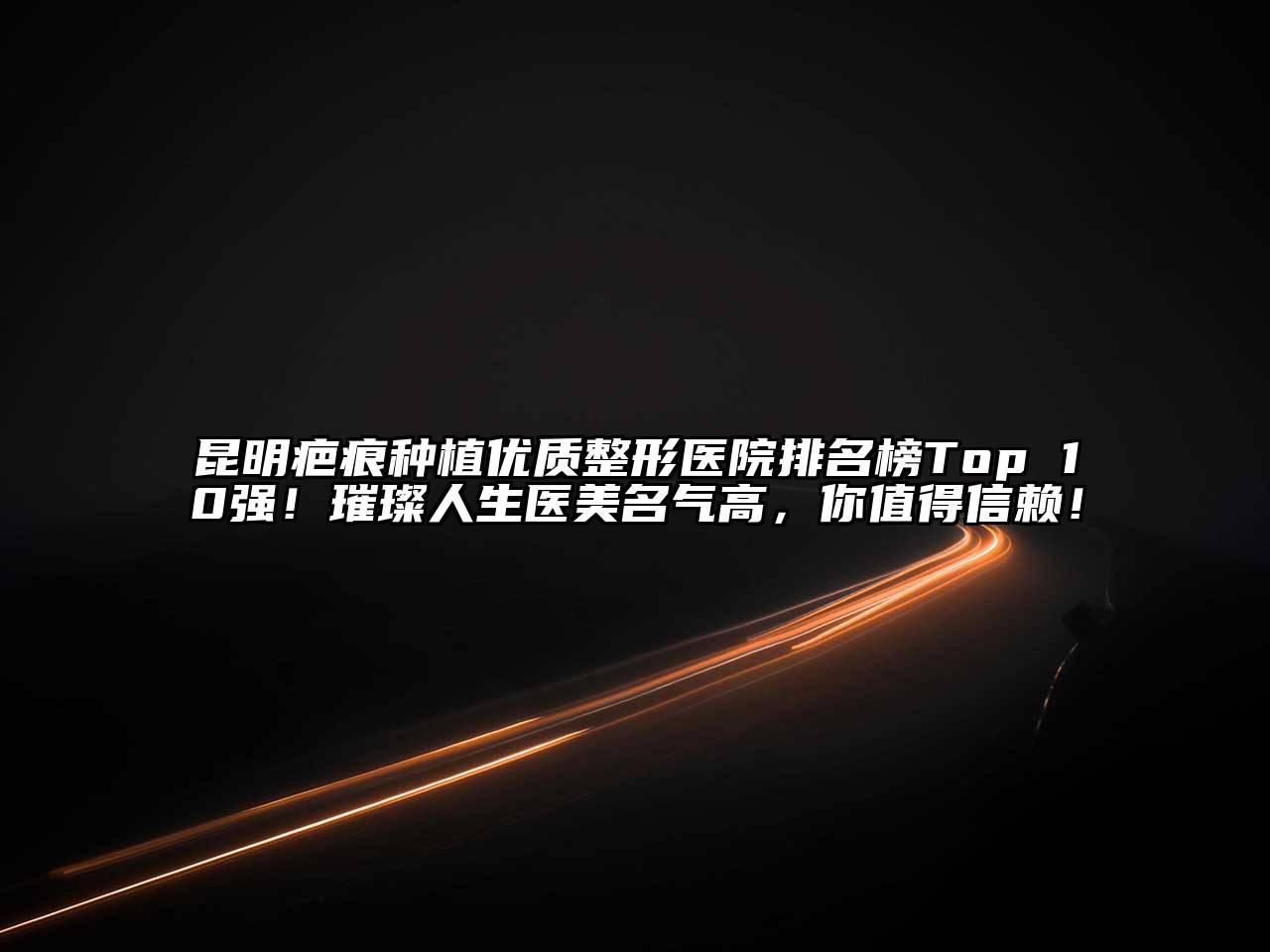 昆明疤痕种植优质整形医院排名榜Top 10强！璀璨人生医美名气高，你值得信赖！