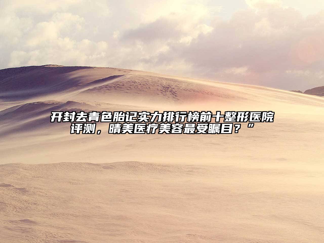开封去青色胎记实力排行榜前十整形医院评测，晴美医疗美容最受瞩目？”