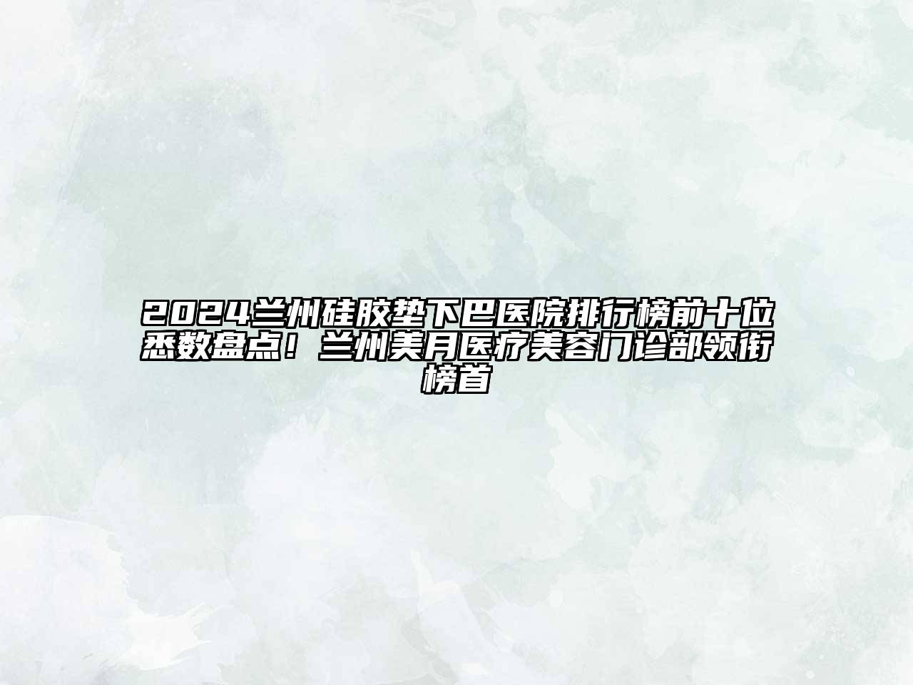 2024兰州硅胶垫下巴医院排行榜前十位悉数盘点！兰州美月医疗美容门诊部领衔榜首