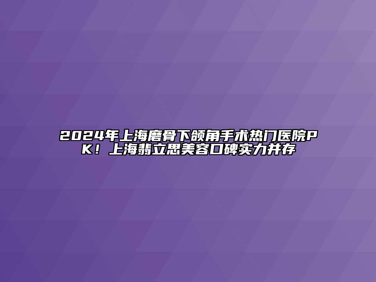 2024年上海磨骨下颌角手术热门医院PK！上海翡立思美容口碑实力并存