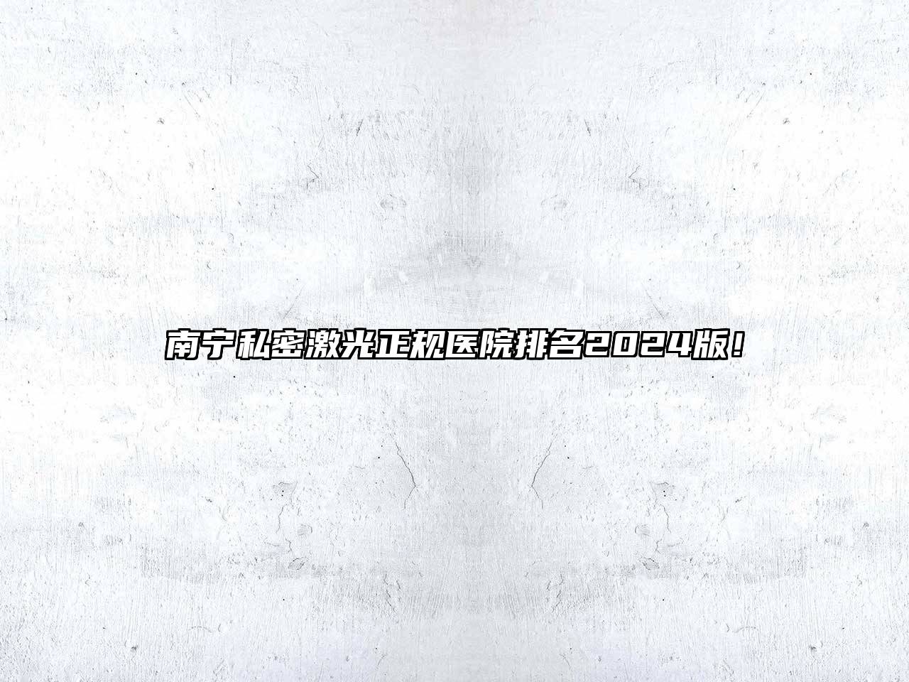 南宁私密激光正规医院排名2024版！