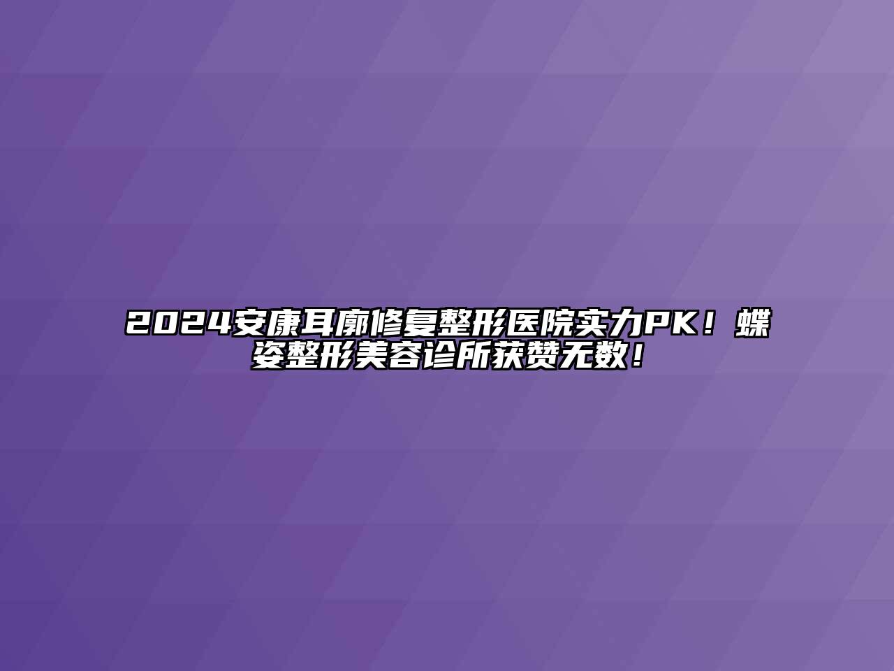 2024安康耳廓修复整形医院实力PK！蝶姿整形美容诊所获赞无数！