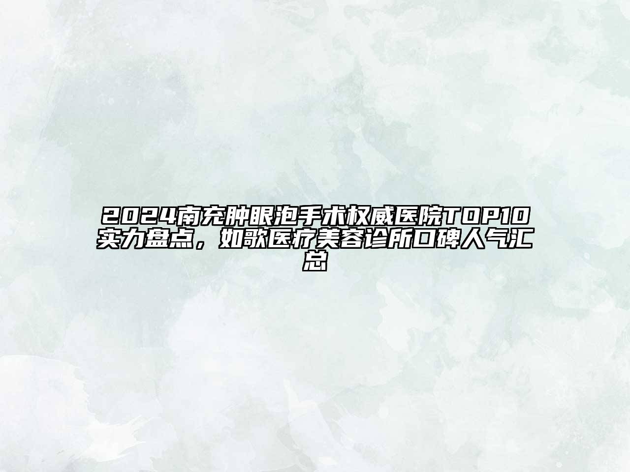 2024南充肿眼泡手术权威医院TOP10实力盘点，如歌医疗美容诊所口碑人气汇总
