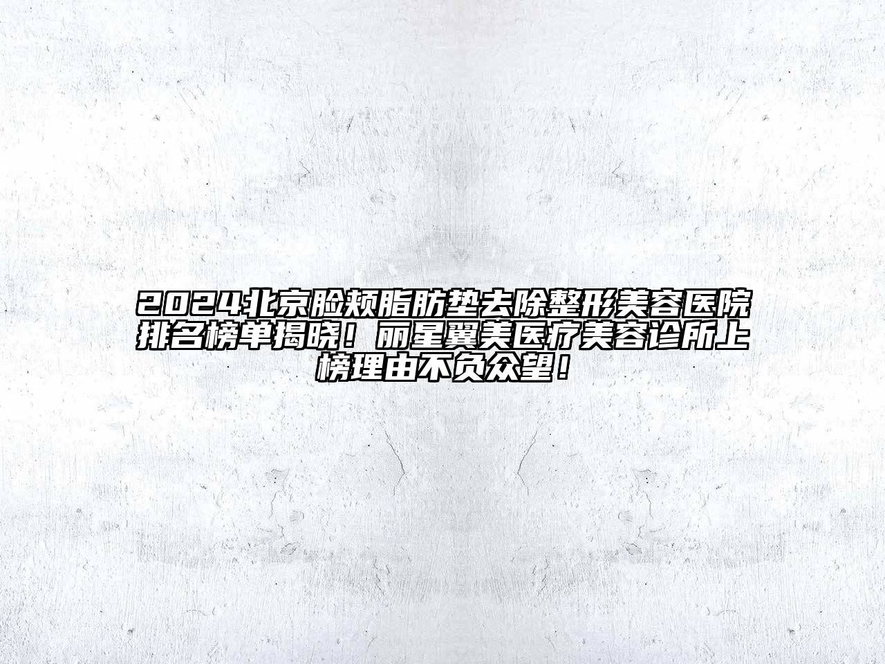 2024北京脸颊脂肪垫去除整形美容医院排名榜单揭晓！丽星翼美医疗美容诊所上榜理由不负众望！