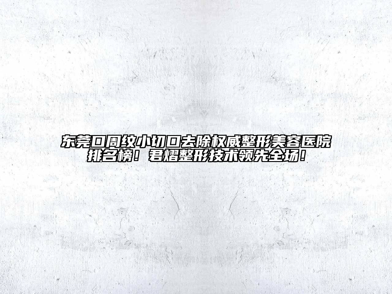 东莞口周纹小切口去除权威整形美容医院排名榜！君熠整形技术领先全场！