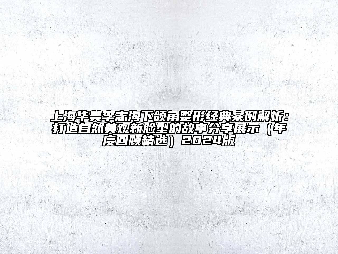 上海华美李志海下颌角整形经典案例解析：打造自然美观新脸型的故事分享展示（年度回顾精选）2024版