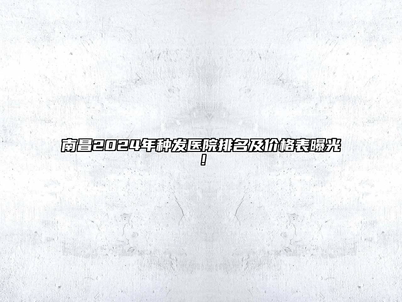 南昌2024年种发医院排名及价格表曝光！