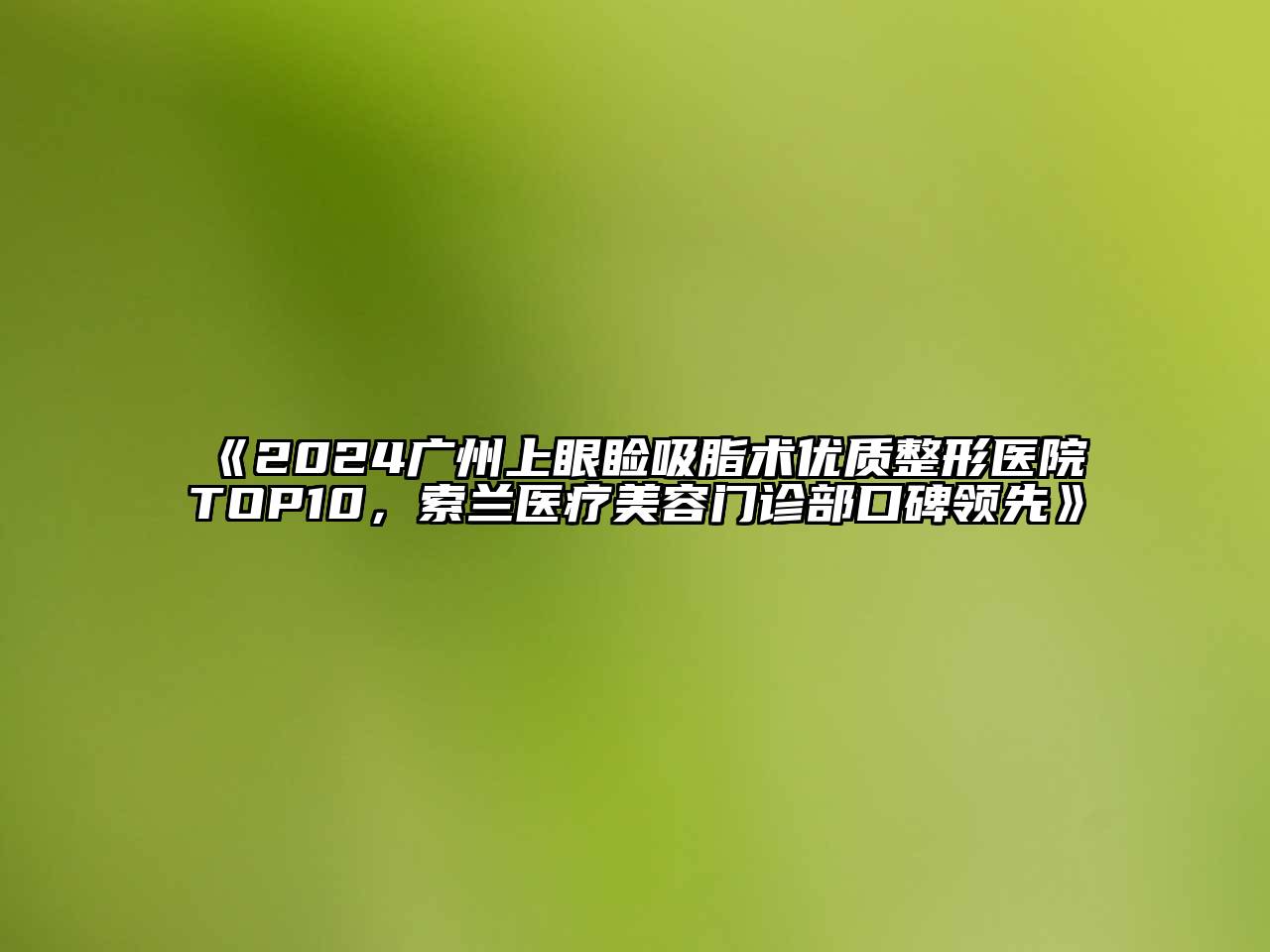 2024广州上眼睑吸脂术优质整形医院TOP10，索兰医疗美容门诊部口碑领先