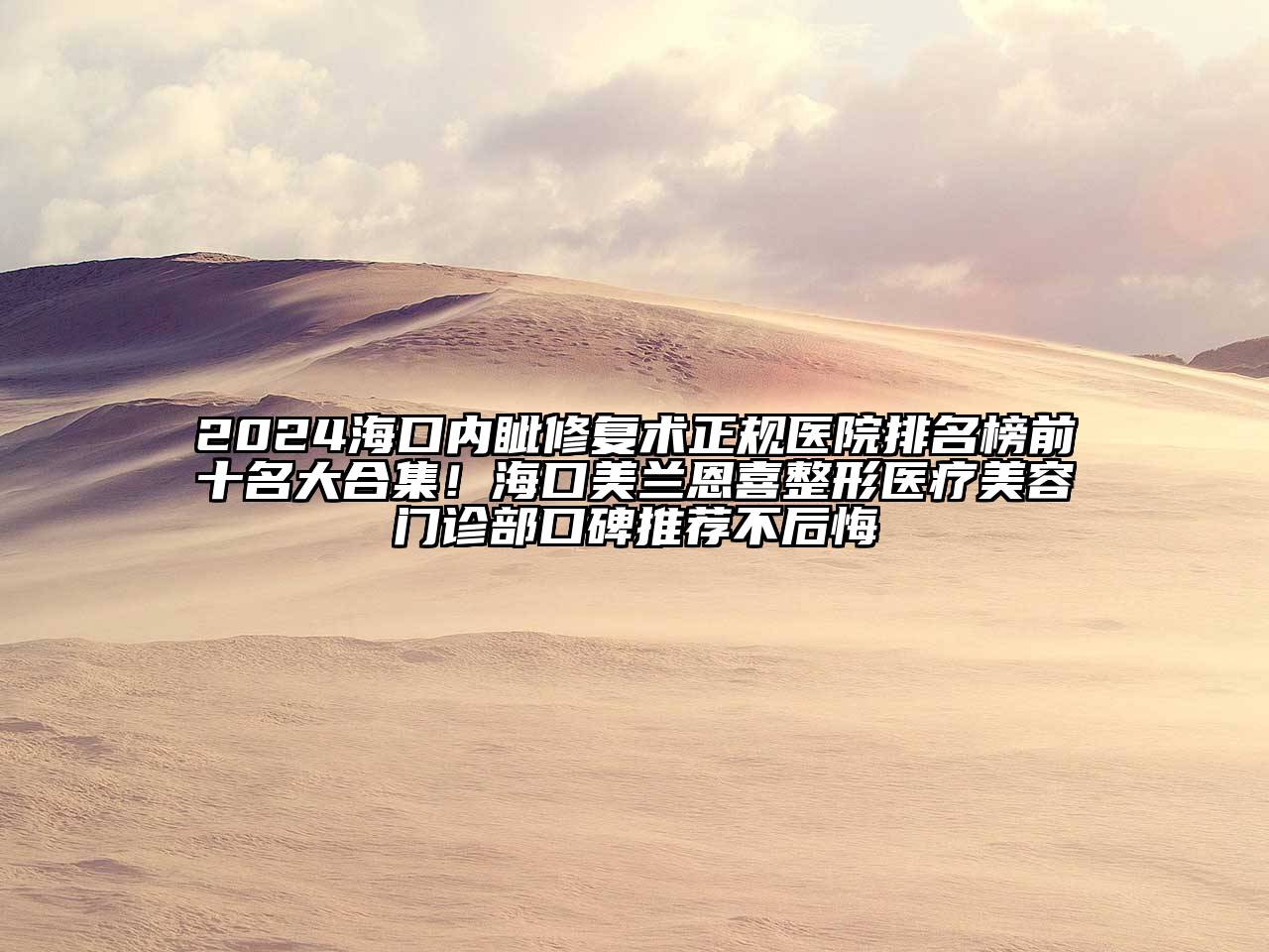 2024海口内眦修复术正规医院排名榜前十名大合集！海口美兰恩喜整形医疗美容门诊部口碑推荐不后悔