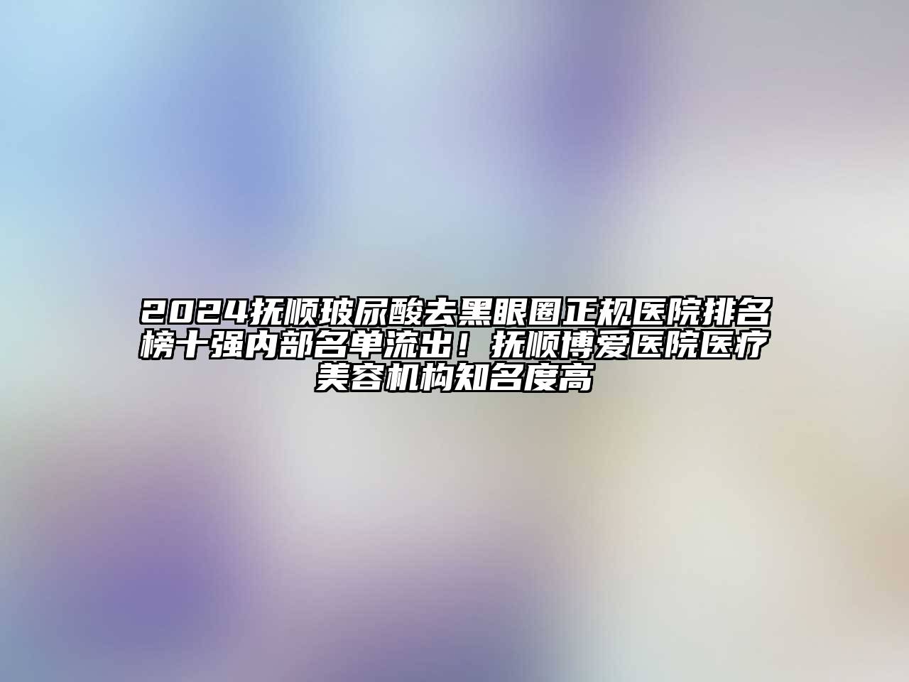2024抚顺玻尿酸去黑眼圈正规医院排名榜十强内部名单流出！抚顺博爱医院医疗美容机构知名度高