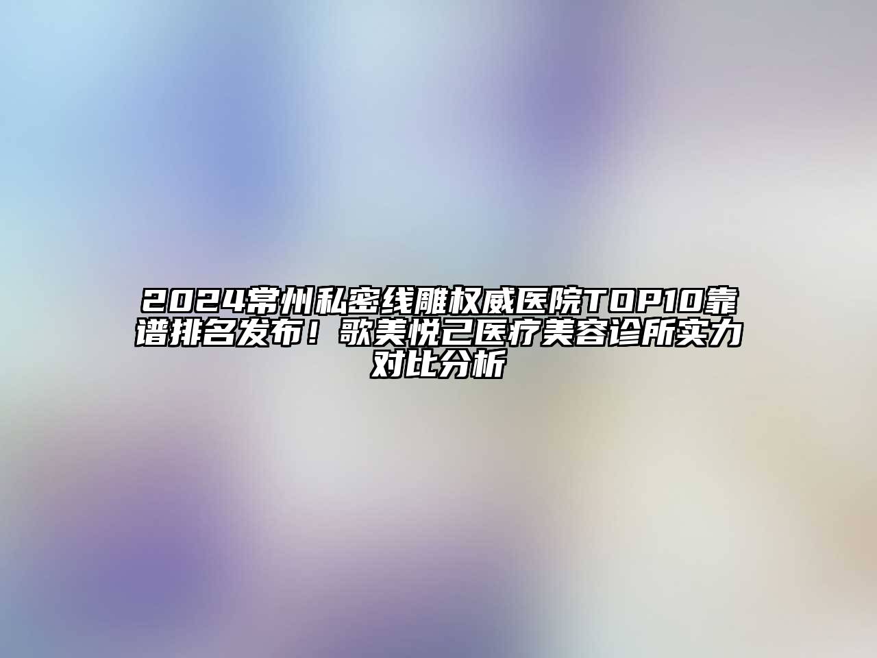 2024常州私密线雕权威医院TOP10靠谱排名发布！歌美悦己医疗美容诊所实力对比分析