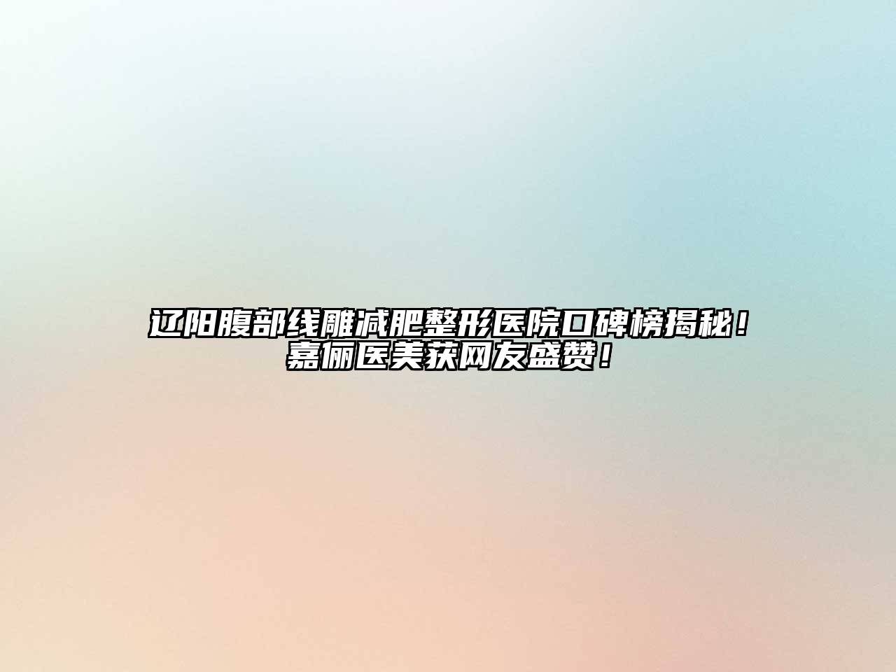 辽阳腹部线雕减肥整形医院口碑榜揭秘！嘉俪医美获网友盛赞！