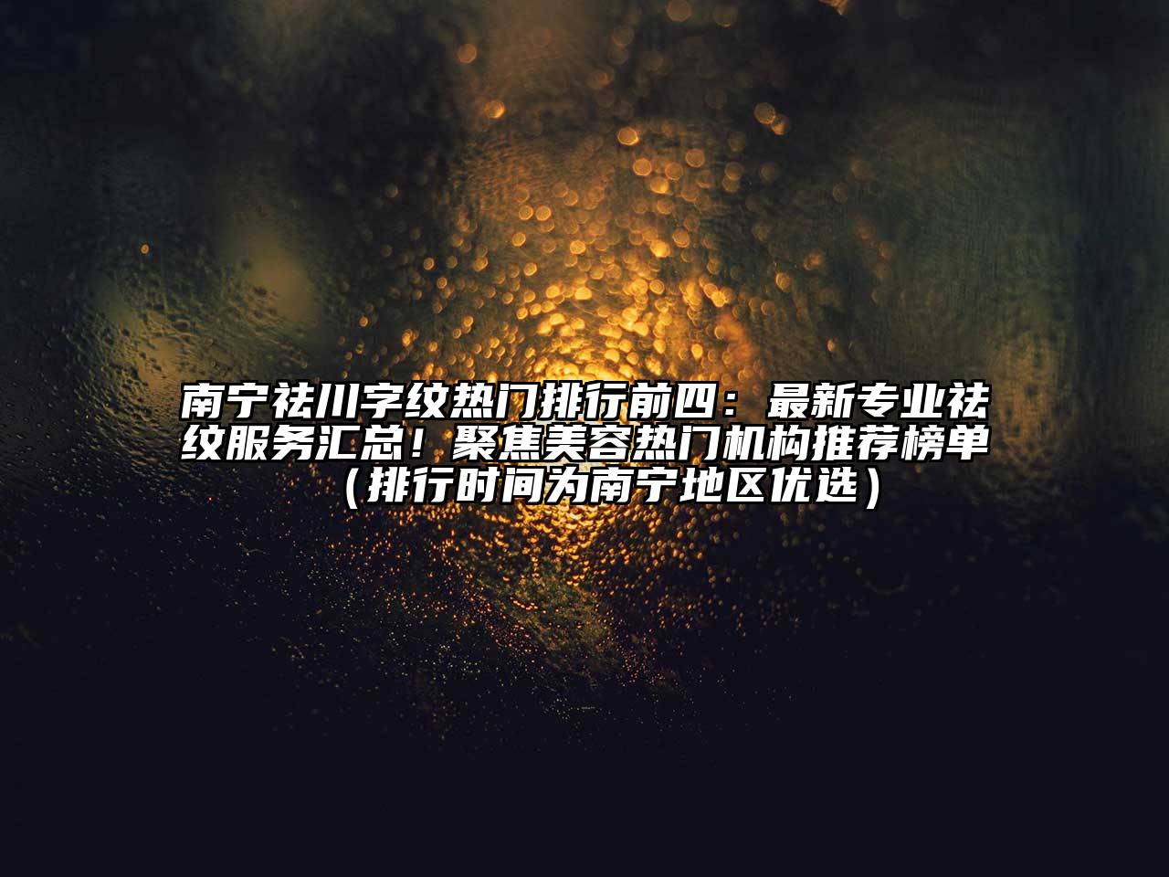 南宁祛川字纹热门排行前四：最新专业祛纹服务汇总！聚焦美容热门机构推荐榜单（排行时间为南宁地区优选）