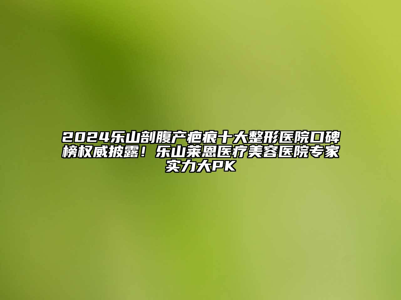 2024乐山剖腹产疤痕十大整形医院口碑榜权威披露！乐山莱恩医疗美容医院专家实力大PK