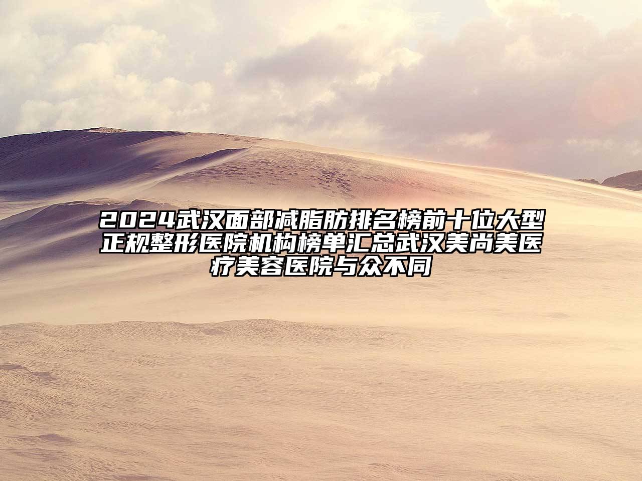 2024武汉面部减脂肪排名榜前十位大型正规整形医院机构榜单汇总武汉美尚美医疗美容医院与众不同