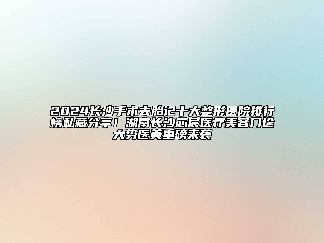 2024长沙手术去胎记十大整形医院排行榜私藏分享！湖南长沙芯宸医疗美容门诊大势医美重磅来袭