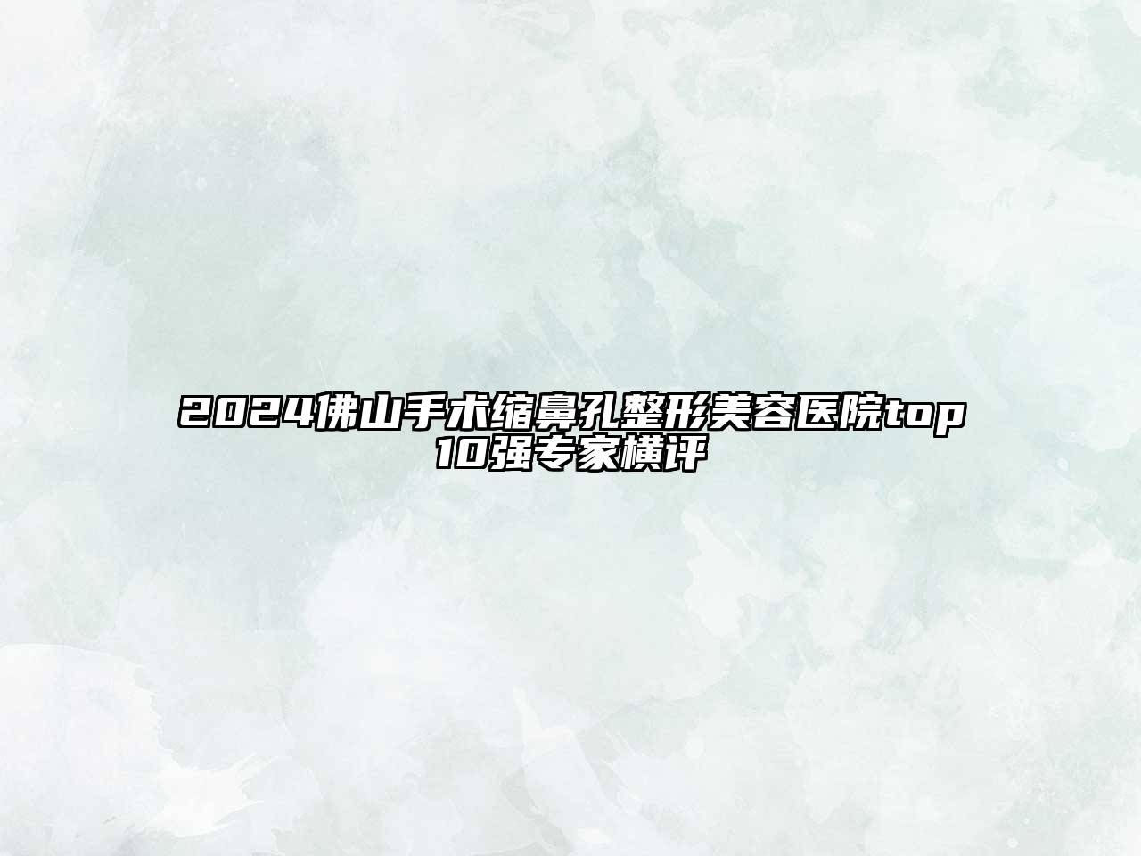 2024佛山手术缩鼻孔整形美容医院top10强专家横评
