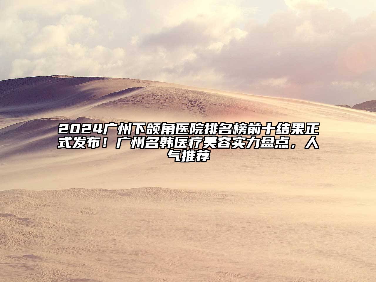 2024广州下颌角医院排名榜前十结果正式发布！广州名韩医疗美容实力盘点，人气推荐