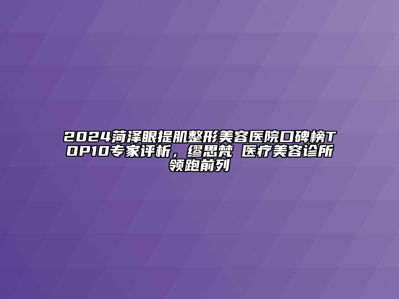 2024菏泽眼提肌整形美容医院口碑榜TOP10专家评析，缪思梵晞医疗美容诊所领跑前列