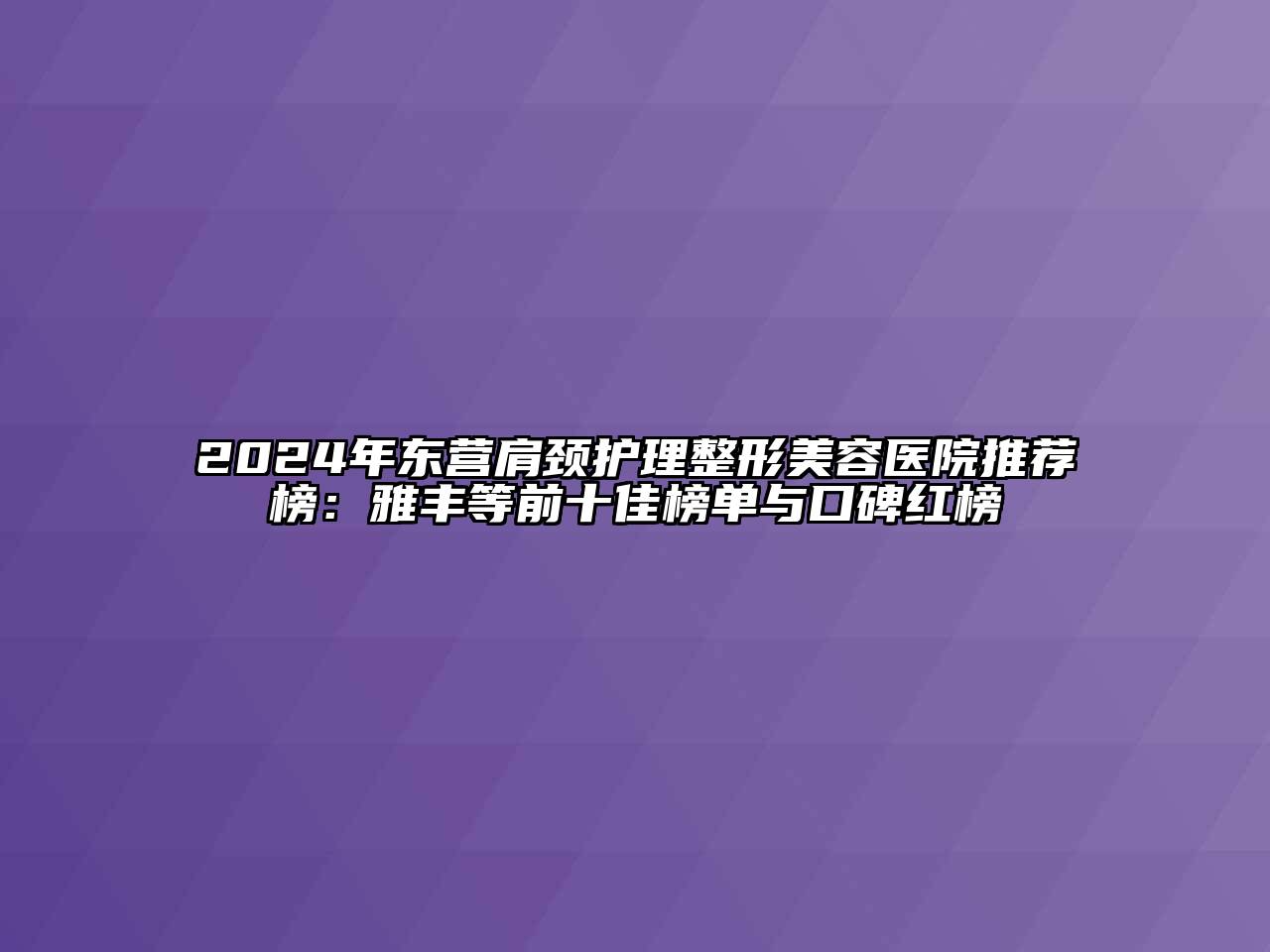 2024年东营肩颈护理整形美容医院推荐榜：雅丰等前十佳榜单与口碑红榜