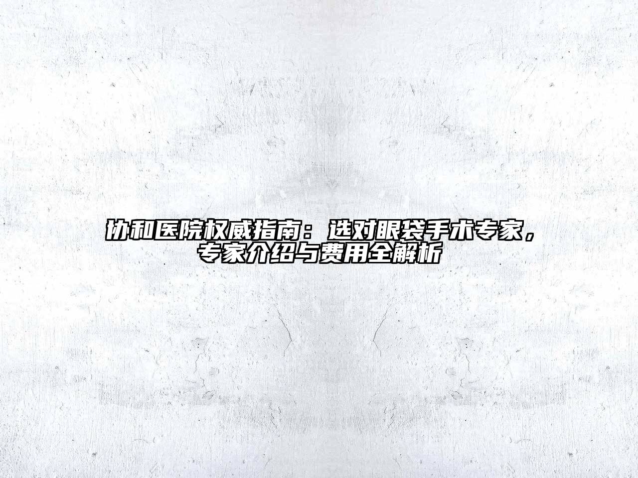 协和医院权威指南：选对眼袋手术专家，专家介绍与费用全解析