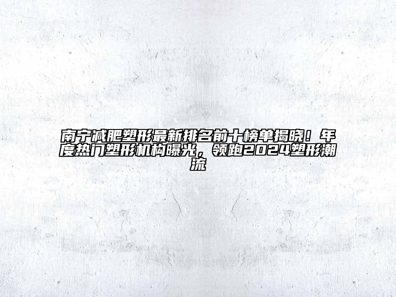 南宁减肥塑形最新排名前十榜单揭晓！年度热门塑形机构曝光，领跑2024塑形潮流