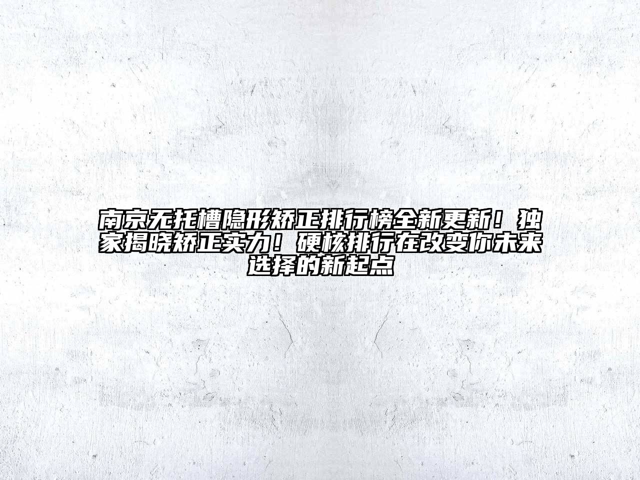 南京无托槽隐形矫正排行榜全新更新！独家揭晓矫正实力！硬核排行在改变你未来选择的新起点
