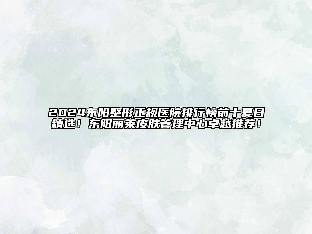 2024东阳整形正规医院排行榜前十夏日精选！东阳丽莱皮肤管理中心卓越推荐！