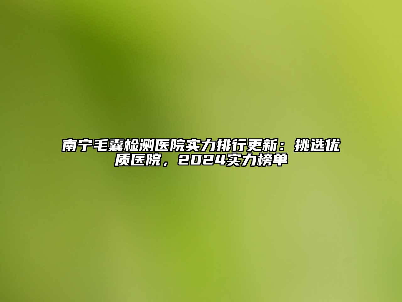 南宁毛囊检测医院实力排行更新：挑选优质医院，2024实力榜单