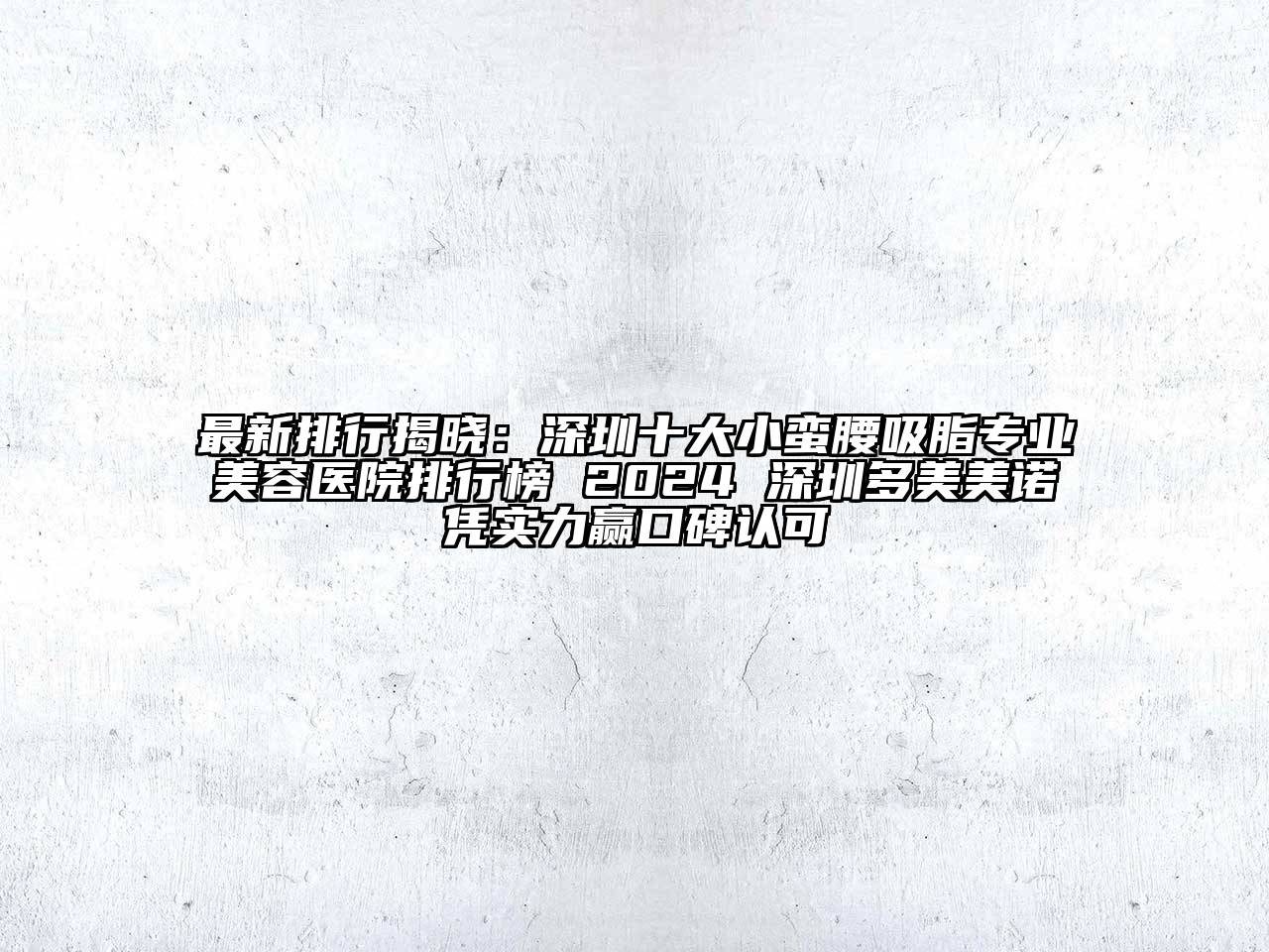 最新排行揭晓：深圳十大小蛮腰吸脂专业美容医院排行榜 2024 深圳多美美诺凭实力赢口碑认可