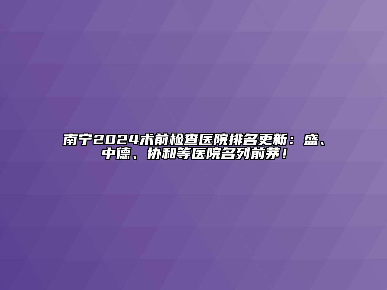 南宁2024术前检查医院排名更新：盛、中德、协和等医院名列前茅！